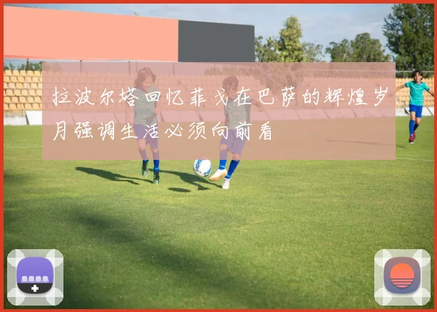 拉波尔塔回忆菲戈在巴萨的辉煌岁月强调生活必须向前看