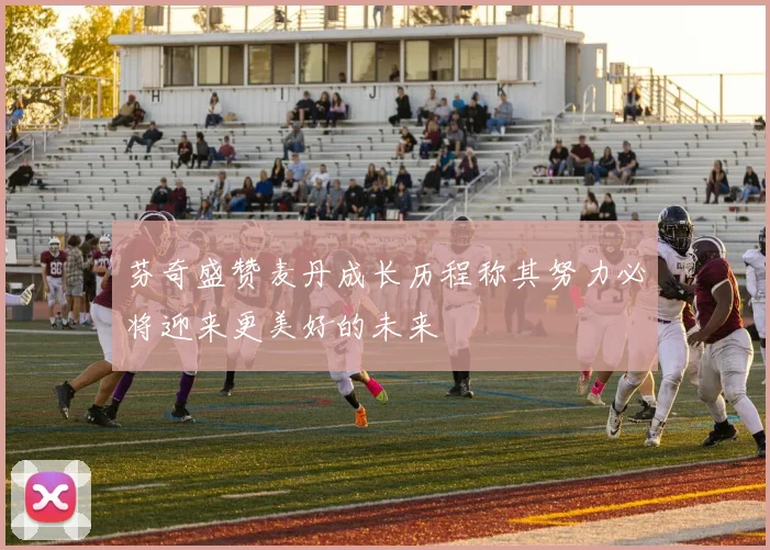芬奇盛赞麦丹成长历程称其努力必将迎来更美好的未来