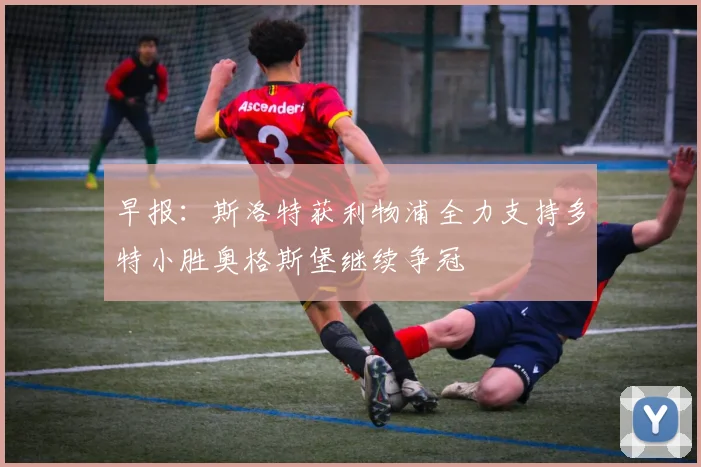 早报：斯洛特获利物浦全力支持多特小胜奥格斯堡继续争冠