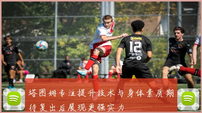 塔图姆专注提升技术与身体素质期待复出后展现更强实力