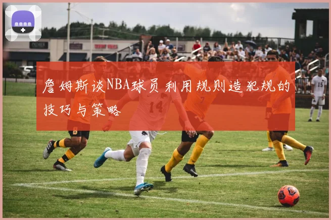 詹姆斯谈NBA球员利用规则造犯规的技巧与策略