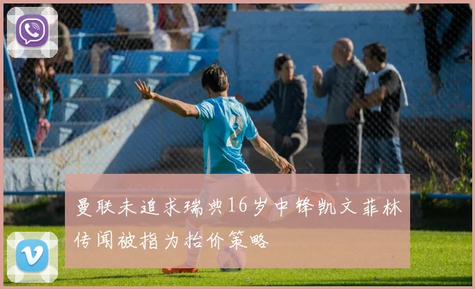 曼联未追求瑞典16岁中锋凯文菲林传闻被指为抬价策略