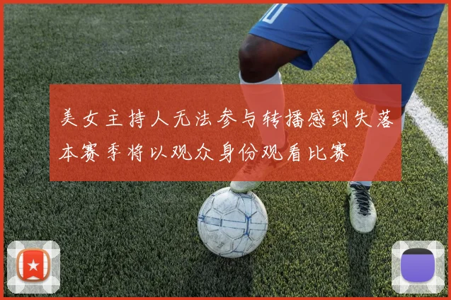 美女主持人无法参与转播感到失落本赛季将以观众身份观看比赛