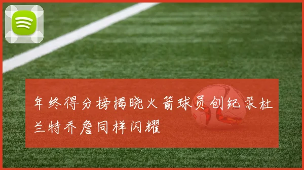 年终得分榜揭晓火箭球员创纪录杜兰特乔詹同样闪耀