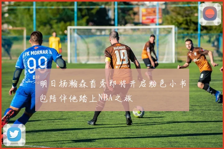 明日杨瀚森首秀即将开启粉色小书包陪伴他踏上NBA之旅