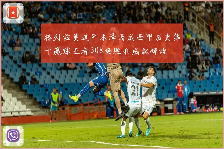 格列兹曼追平本泽马成西甲历史第十赢球王者308场胜利成就辉煌