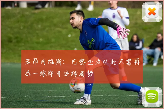 若昂内维斯：巴黎全力以赴只需再添一球即可逆转局势