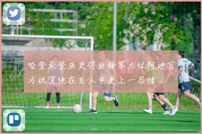 哈登荣登历史得分榜第九位阿迪官方祝贺他在巨人中更上一层楼