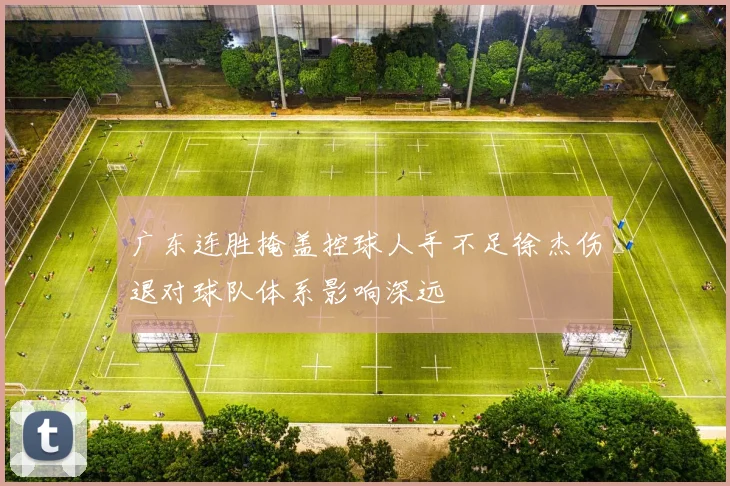 广东连胜掩盖控球人手不足徐杰伤退对球队体系影响深远
