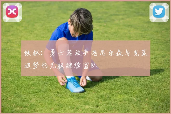 铁林：勇士若放弃老尼尔森与克莱追梦也无权继续留队
