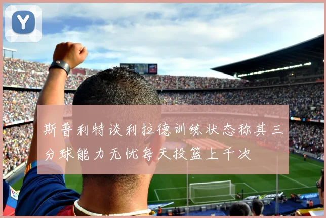 斯普利特谈利拉德训练状态称其三分球能力无忧每天投篮上千次