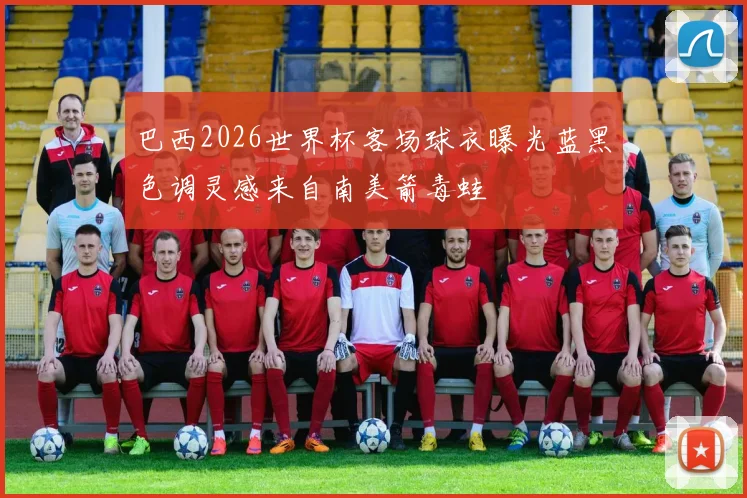 巴西2026世界杯客场球衣曝光蓝黑色调灵感来自南美箭毒蛙