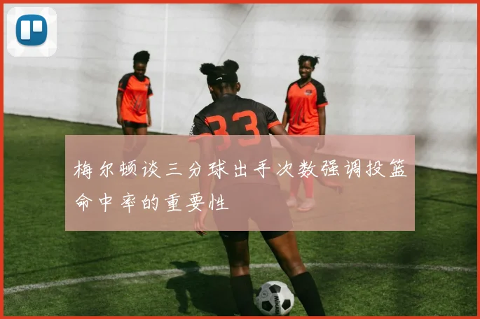 梅尔顿谈三分球出手次数强调投篮命中率的重要性