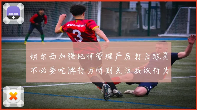 切尔西加强纪律管理严厉打击球员不必要吃牌行为特别关注抗议行为