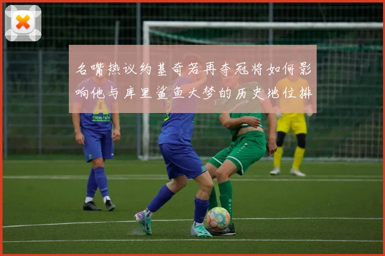名嘴热议约基奇若再夺冠将如何影响他与库里鲨鱼大梦的历史地位排名