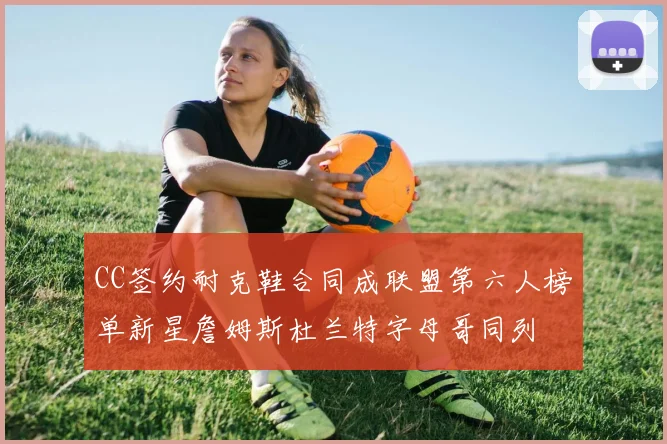 CC签约耐克鞋合同成联盟第六人榜单新星詹姆斯杜兰特字母哥同列