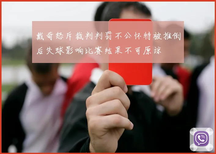戴奇怒斥裁判判罚不公怀特被推倒后失球影响比赛结果不可原谅