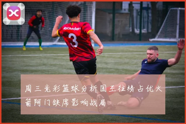 周三竞彩篮球分析国王往绩占优火箭阿门缺席影响战局