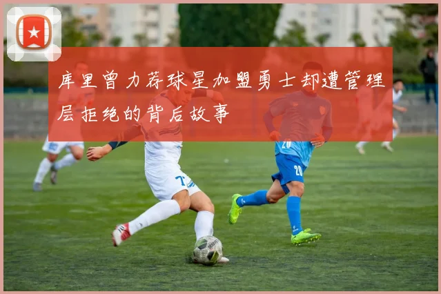 库里曾力荐球星加盟勇士却遭管理层拒绝的背后故事