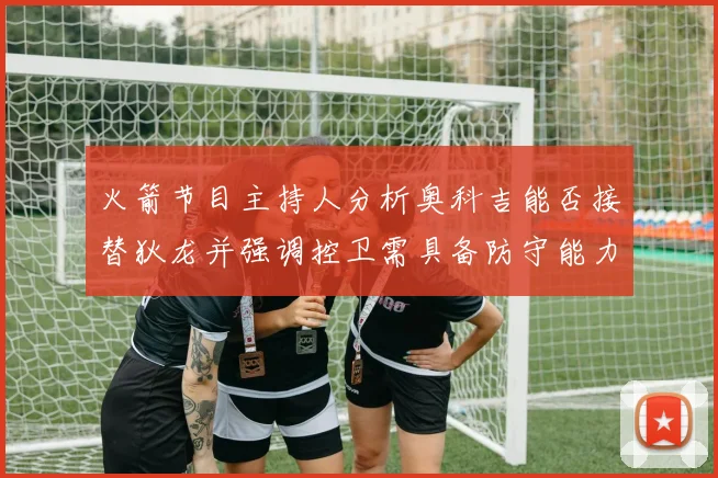 火箭节目主持人分析奥科吉能否接替狄龙并强调控卫需具备防守能力