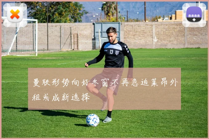 曼联形势向好冬窗不再急迫莱昂外租或成新选择