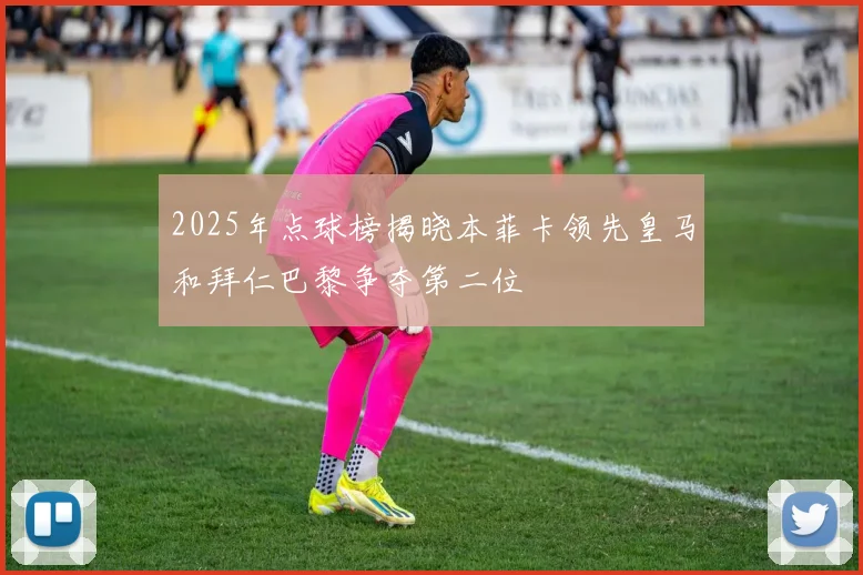 2025年点球榜揭晓本菲卡领先皇马和拜仁巴黎争夺第二位