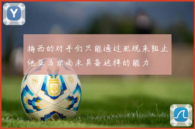 梅西的对手们只能通过犯规来阻止他亚马尔尚未具备这样的能力