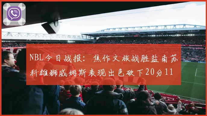 NBL今日战报：焦作文旅战胜盐南苏科雄狮威姆斯表现出色砍下20分11篮板