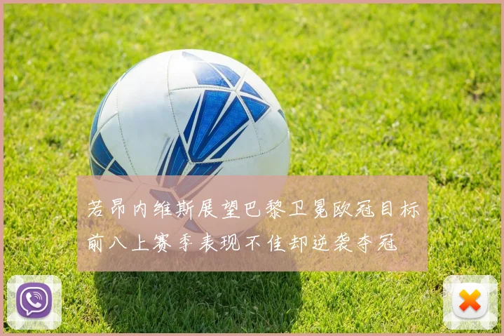 若昂内维斯展望巴黎卫冕欧冠目标前八上赛季表现不佳却逆袭夺冠