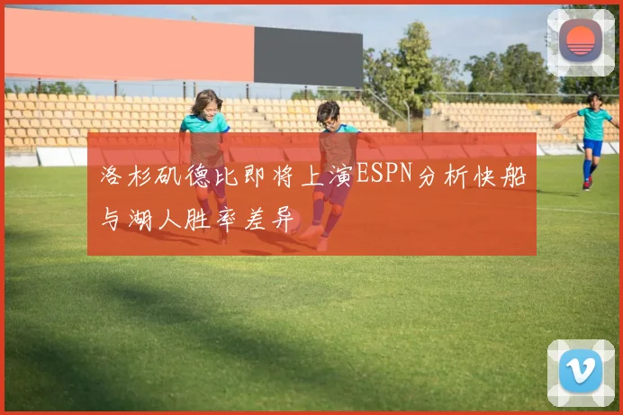 洛杉矶德比即将上演ESPN分析快船与湖人胜率差异